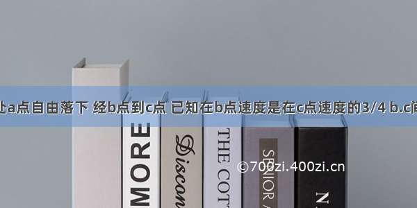 一物体从高处a点自由落下 经b点到c点 已知在b点速度是在c点速度的3/4 b.c间距7米 a.c间