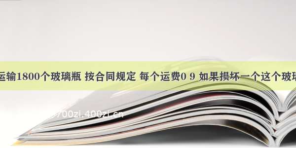 某运输队运输1800个玻璃瓶 按合同规定 每个运费0 9 如果损坏一个这个玻璃杯不某运