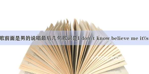 英文歌前面是男的说唱最后几句歌词是I don\'t know believe me it\'s true