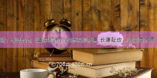 东汉初年桓谭上书说：“（重本抑末）此所以抑并兼 长廉耻也。今富商大贾 多放钱货…