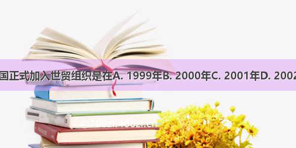 中国正式加入世贸组织是在A. 1999年B. 2000年C. 2001年D. 2002年