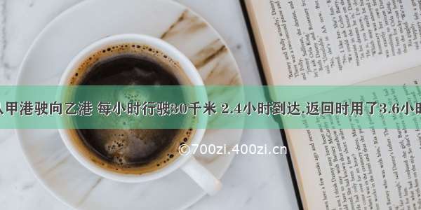 一艘轮船从甲港驶向乙港 每小时行驶30千米 2.4小时到达.返回时用了3.6小时.返回时平