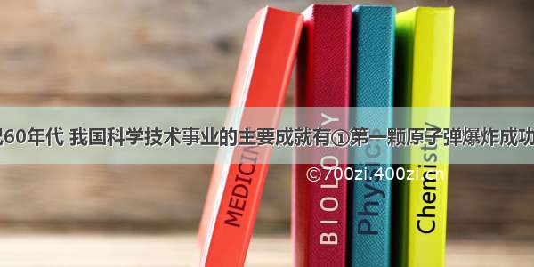 单选题20世纪60年代 我国科学技术事业的主要成就有①第一颗原子弹爆炸成功②第一颗氢弹