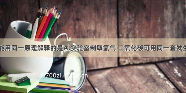 下列事实不能用同一原理解释的是A.实验室制取氢气 二氧化碳可用同一套发生装置B.石灰