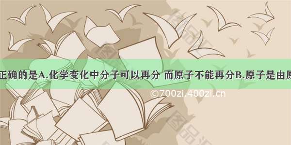 下列说法不正确的是A.化学变化中分子可以再分 而原子不能再分B.原子是由原子核和电子