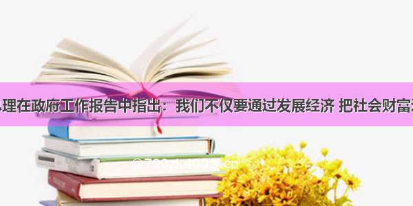 单选题温家宝总理在政府工作报告中指出：我们不仅要通过发展经济 把社会财富这个“蛋