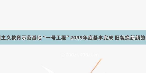 单选题爱国主义教育示范基地“一号工程”2099年底基本完成 旧貌换新颜的韶山 井冈山