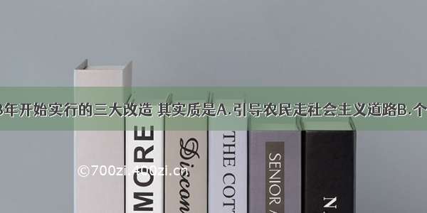 单选题1953年开始实行的三大改造 其实质是A.引导农民走社会主义道路B.个体手工业者