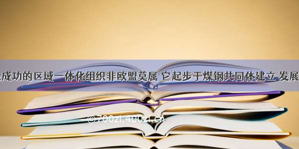 当今世界最成功的区域一体化组织非欧盟莫属 它起步于煤钢共同体建立 发展于欧洲经济