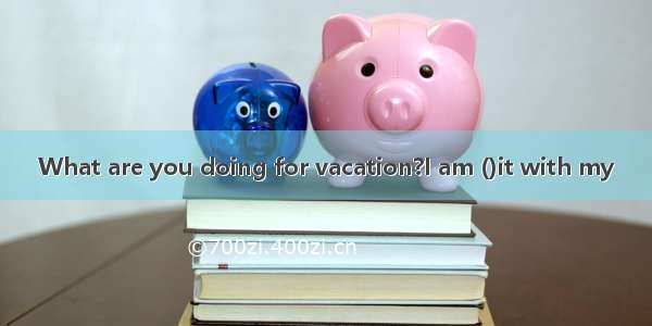 What are you doing for vacation?I am ()it with my