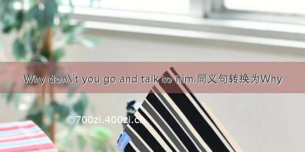 Why don\'t you go and talk to him.同义句转换为Why