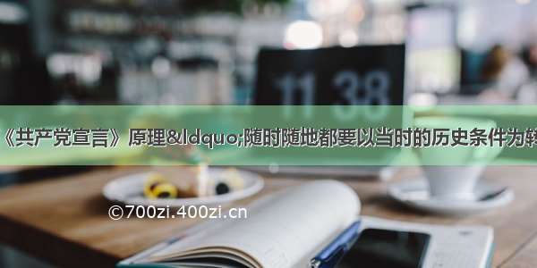 马克思曾指出 运用《共产党宣言》原理“随时随地都要以当时的历史条件为转移”。下列