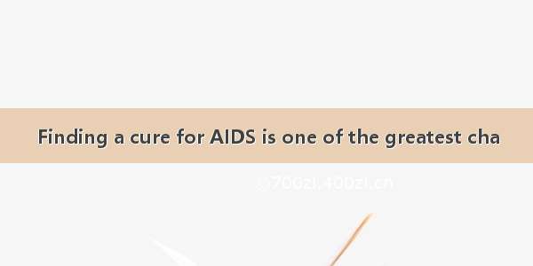 Finding a cure for AIDS is one of the greatest cha