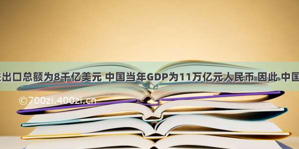  中国进出口总额为8千亿美元 中国当年GDP为11万亿元人民币 因此 中国的外贸