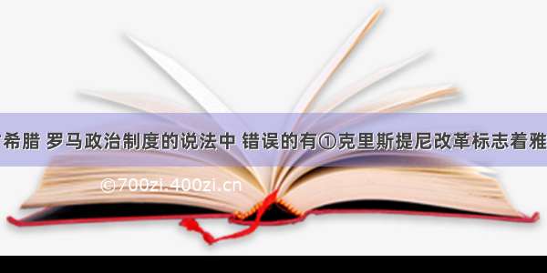 下列关于古希腊 罗马政治制度的说法中 错误的有①克里斯提尼改革标志着雅典民主政治