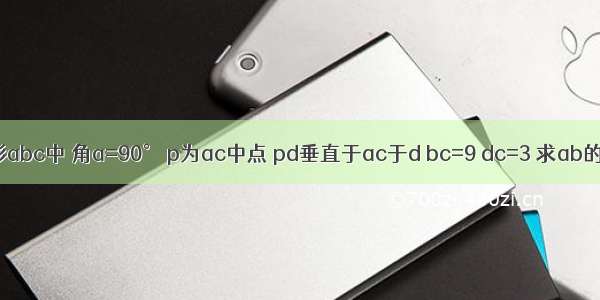 在三角形abc中 角a=90° p为ac中点 pd垂直于ac于d bc=9 dc=3 求ab的长答案