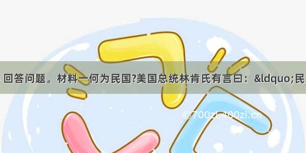 阅读下列材料 回答问题。材料一何为民国?美国总统林肯氏有言曰：“民之所有 民之所