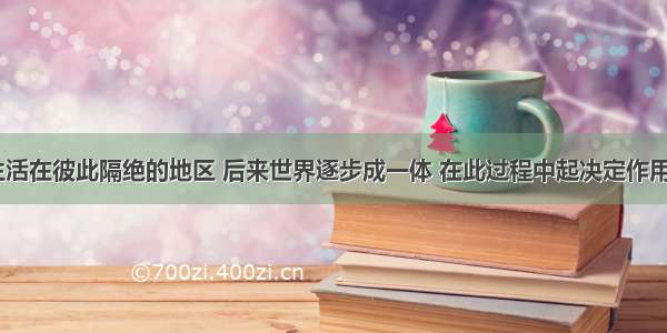 人类曾经生活在彼此隔绝的地区 后来世界逐步成一体 在此过程中起决定作用的因素是B