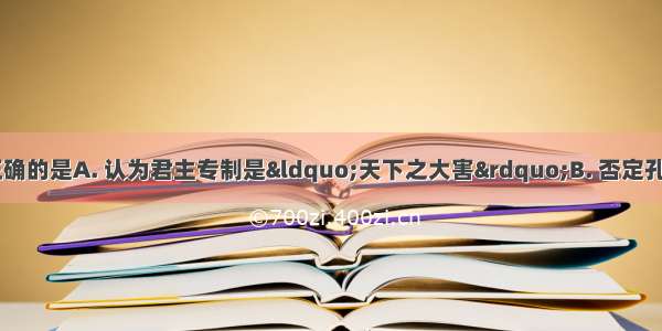 对李贽主张的评述 正确的是A. 认为君主专制是“天下之大害”B. 否定孔子是“天生圣