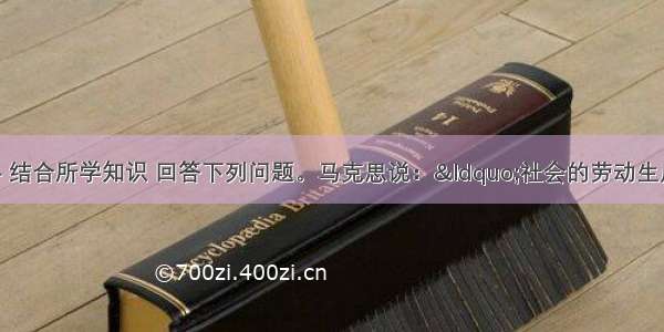 阅读有关材料 结合所学知识 回答下列问题。马克思说：“社会的劳动生产力 首先是科