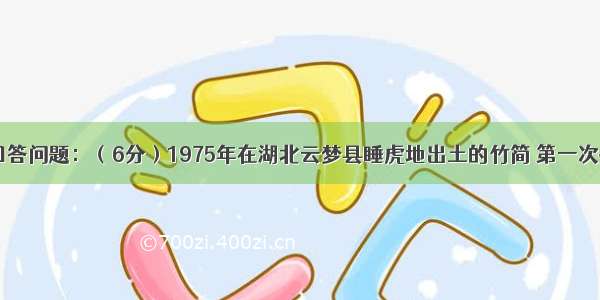 阅读材料 回答问题：（6分）1975年在湖北云梦县睡虎地出土的竹简 第一次提供了自秦