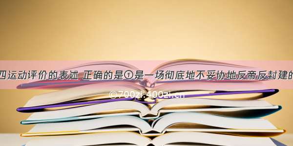 下列关于五四运动评价的表述 正确的是①是一场彻底地不妥协地反帝反封建的爱国运动②