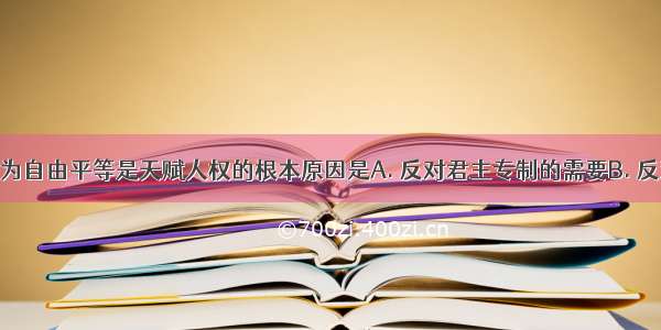 资产阶级认为自由平等是天赋人权的根本原因是A. 反对君主专制的需要B. 反对封建等级