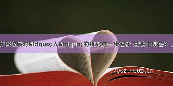 与智者学派相比 苏格拉底对“人”的研究进一步深化 主要体现在A. 人是认识客观事物