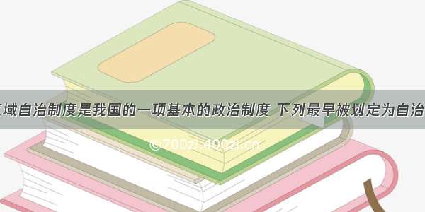 明确民族区域自治制度是我国的一项基本的政治制度 下列最早被划定为自治区的是AA. 