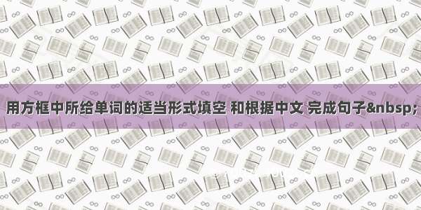 用方框中所给单词的适当形式填空 和根据中文 完成句子 