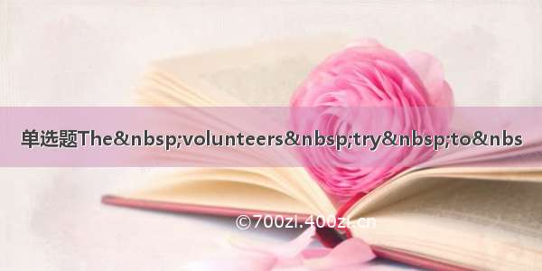 单选题The volunteers try to&nbs