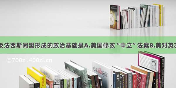 单选题世界反法西斯同盟形成的政治基础是A.美国修改“中立”法案B.美对英苏援助C.《大