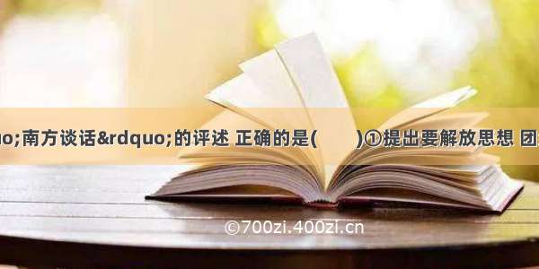 关于邓小平“南方谈话”的评述 正确的是(　　)①提出要解放思想 团结一致向前看②重