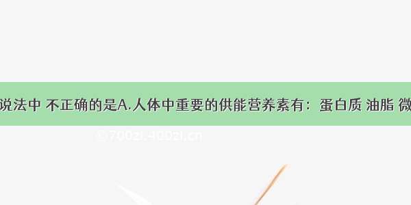 单选题下列说法中 不正确的是A.人体中重要的供能营养素有：蛋白质 油脂 微量元素B.农