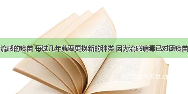 单选题预防流感的疫苗 每过几年就要更换新的种类 因为流感病毒已对原疫苗产生了高度