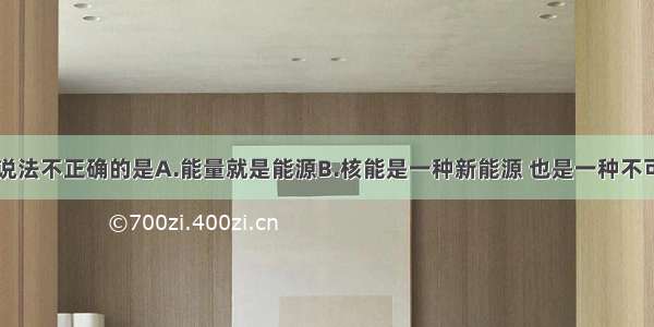 单选题下列说法不正确的是A.能量就是能源B.核能是一种新能源 也是一种不可再生能源C.