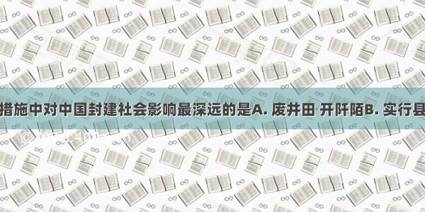 商鞅变法措施中对中国封建社会影响最深远的是A. 废井田 开阡陌B. 实行县制C. 奖励