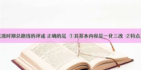 下列关于过渡时期总路线的评述 正确的是①其基本内容是一化三改②特点是发展生产