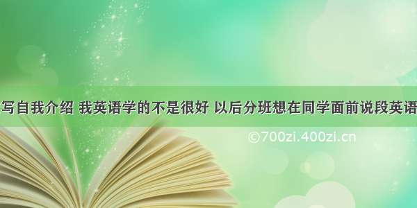 怎么用英文写自我介绍 我英语学的不是很好 以后分班想在同学面前说段英语介绍自己我