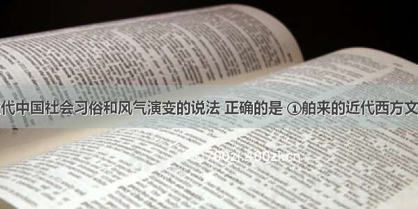 下列关于近代中国社会习俗和风气演变的说法 正确的是 ①舶来的近代西方文明使中西文