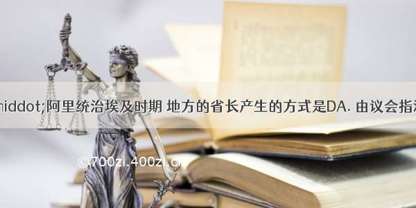 在穆罕默德·阿里统治埃及时期 地方的省长产生的方式是DA. 由议会指派B. 由民间直