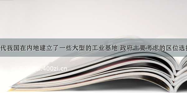 20世纪50年代我国在内地建立了一些大型的工业基地 政府主要考虑的区位选择因素是BA.