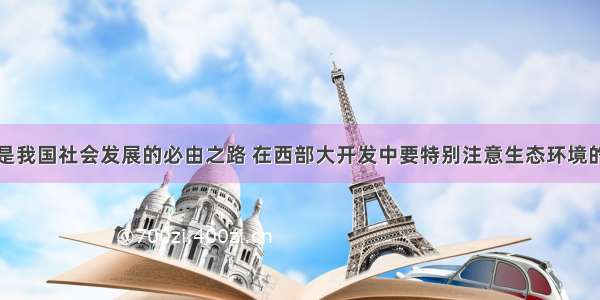 可持续发展是我国社会发展的必由之路 在西部大开发中要特别注意生态环境的保护。据此