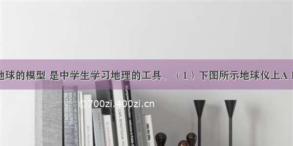 地球仪是地球的模型 是中学生学习地理的工具。（1）下图所示地球仪上A B C D所在