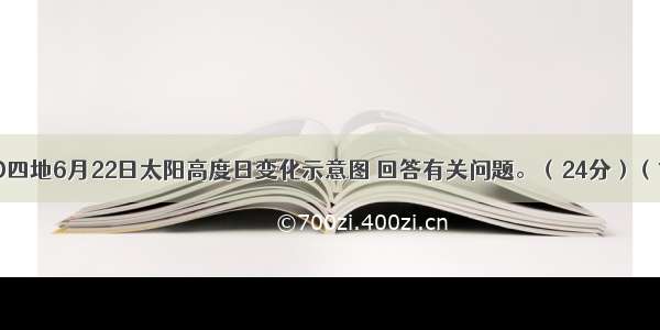 根据AB．C．D四地6月22日太阳高度日变化示意图 回答有关问题。（24分）（1）A C两地