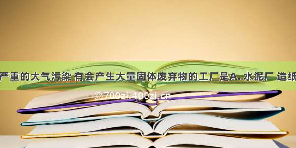 既会造成严重的大气污染 有会产生大量固体废弃物的工厂是A. 水泥厂 造纸厂B. 印刷