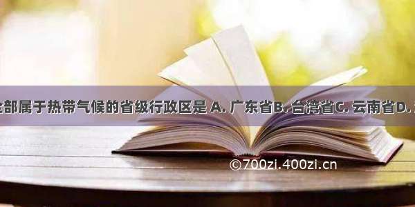 我国全部属于热带气候的省级行政区是 A. 广东省B. 台湾省C. 云南省D. 海南省