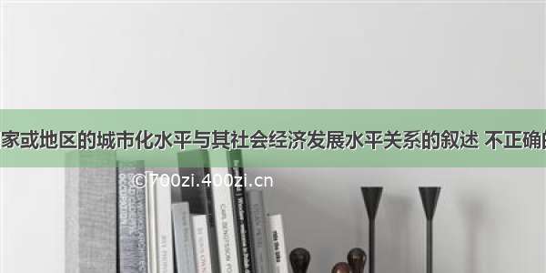 关于一个国家或地区的城市化水平与其社会经济发展水平关系的叙述 不正确的是A. 城市