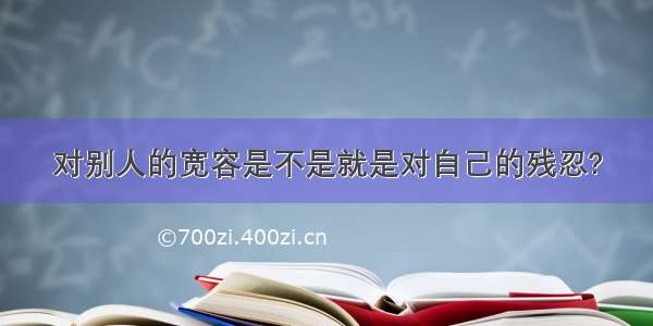 对别人的宽容是不是就是对自己的残忍?