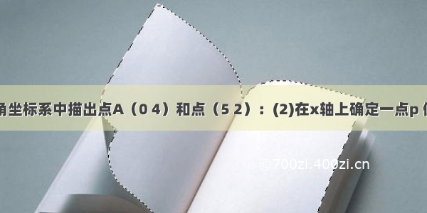 (1)在平面直角坐标系中描出点A（0 4）和点（5 2）：(2)在x轴上确定一点p 使pA+pB最小